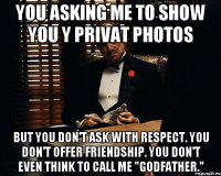 You asking me to show you y privat photos But you don't ask with respect. You don't offer friendship. You don't even think to call me "Godfather."