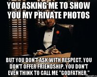 You asking me to show you my private photos But you don't ask with respect. You don't offer friendship. You don't even think to call me "Godfather."