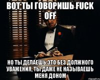 вот ты говоришь fuck off но ты делаешь это без должного уважения, ты даже не называешь меня доном