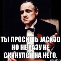 Ты просишь Jack3d но не разу не скинулся на него.