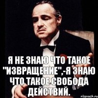 Я не знаю что такое "ИЗВРАЩЕНИЕ",-я знаю что такое свобода действий.