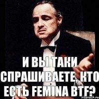 И ВЫ ТАКИ СПРАШИВАЕТЕ, КТО ЕСТЬ FEMINA BTF?