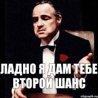 ладно я дам тебе второй шанс