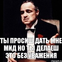 ты просиш дать мне мид но ты делаеш это без уважения