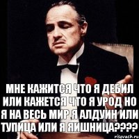 мне кажится что я дебил или кажется что я урод но я на весь мир я алдуин или тупица или я яишница????