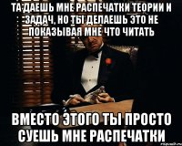 Та даешь мне распечатки теории и задач, но ты делаешь это не показывая мне что читать Вместо этого ты просто суешь мне распечатки