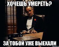 хочешь умереть? за тобой уже выехали