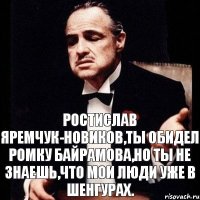 Ростислав Яремчук-Новиков,ты обидел Ромку Байрамова,но ты не знаешь,что мои люди уже в Шенгурах.