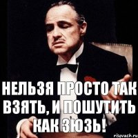 нельзя просто так взять, и пошутить как зюзь!