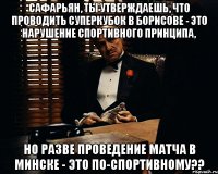 сафарьян, ты утверждаешь, что проводить суперкубок в борисове - это нарушение спортивного принципа, но разве проведение матча в минске - это по-спортивному??