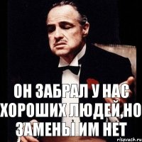 Он забрал у нас хороших людей,но замены им НЕТ