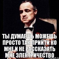 Ты думаешь можешь просто так прийти ко мне и не рассказать мне электричество