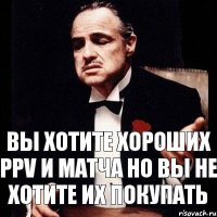 Вы хотите хороших ppv и матча но вы не хотите их покупать