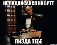 не подписался на бртт ПИЗДА ТЕБЕ