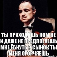 Ты приходишь ком не и даже не предлогаешь мне ёбнуть ? Сынок ты меня огорчяешь