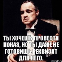 Ты хочешь провести показ, но ты даже не готовишь реквизит для него.