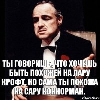 ты говоришь, что хочешь быть похожей на Лару Крофт, но сама ты похожа на Сару Коннорман.