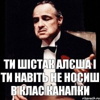 ти шістак алєша і ти навіть не носиш в клас канапки