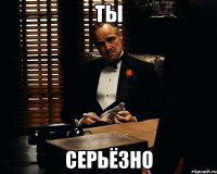 Ты Серьёзно