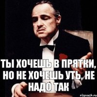 Ты хочешь в прятки, но не хочешь уть, не надо так