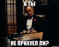 А ты Не прихуел ли?