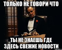 только не говори что ты не знаешь где здесь свежие новости