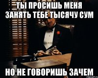 Ты просишь меня занять тебе тысячу сум Но не говоришь зачем