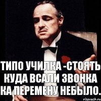 ТИПО УЧИЛКА -Стоять куда всали звонка ка перемену небыло.