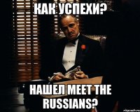 КАК УСПЕХИ? НАШЕЛ MEET THE RUSSIANS?
