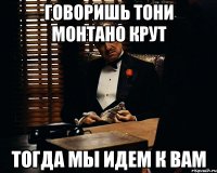 ГОВОРИШЬ ТОНИ МОНТАНО КРУТ ТОГДА МЫ ИДЕМ К ВАМ