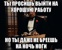 Ты просишь выйти на хорошую работу Но ты даже не бреешь на ночь ноги