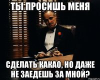 Ты просишь меня сделать какао, но даже не заедешь за мной?