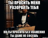 Ты просить меня разорвать тебя Но ты просить без уважения ты даже не сосешь