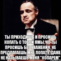 Ты приходишь и просишь копать с тобой ямы, но ты просишь без уважения, не предлагаешь мне лопату, даже не называешь меня "копарем"