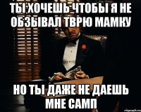 Ты хочешь чтобы я не обзывал тврю мамку Но ты даже не даешь мне самп