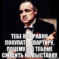 Тебе все равно покупать квартиру, почему бы тебе не сходить на выставку