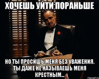 Хочешь уйти пораньше Но ты просишь меня без уважения. Ты даже не называешь меня крестным...