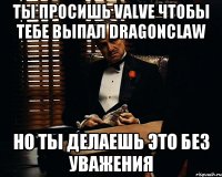 ты просишь Valve чтобы тебе выпал dragonclaw но ты делаешь это без уважения