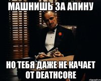 машнишь за Апину Но тебя даже не качает от Deathcore