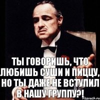 Ты говоришь, что любишь суши и пиццу, но ты даже не вступил в нашу группу?!