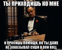 Ты приходишь ко мне и просишь помощи, но ты даже не заказывал суши в Don Roll