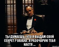  ты думаешь , что я выдам свой секрет ? уахаха , я разочарую тебя Настя ....