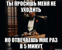 Ты просишь меня не уходить Но отвечаешь мне раз в 5 минут