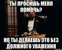 Ты просишь меня помочь? но ты делаешь это без должного уважения