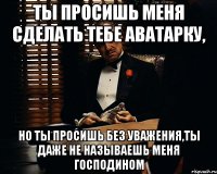 Ты просишь меня сделать тебе аватарку, но ты просишь без уважения,ты даже не называешь меня господином