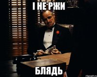 і не ржи блядь