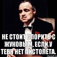 Не стоит спорить с жуковым, если у тебя нет пистолета.