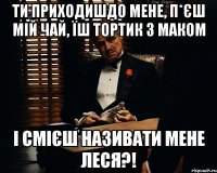 Ти приходишдо мене, п*єш мій чай, їш тортик з маком І смієш називати мене ЛЕСЯ?!