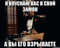 я впускаю вас в свой замок а вы его взрываете