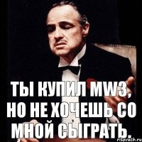 Ты купил MW3, но не хочешь со мной сыграть.